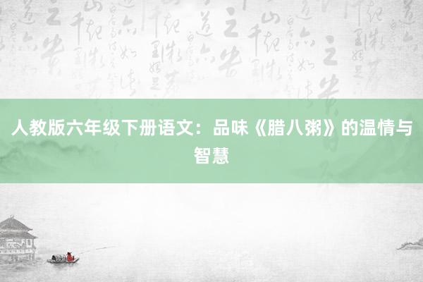 人教版六年级下册语文：品味《腊八粥》的温情与智慧