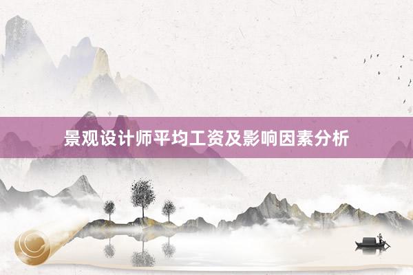 景观设计师平均工资及影响因素分析