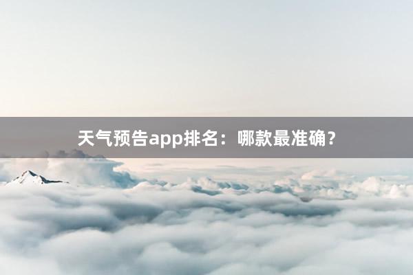 天气预告app排名：哪款最准确？