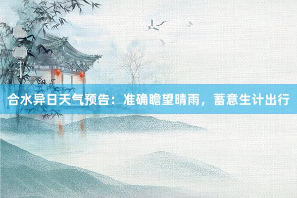 合水异日天气预告：准确瞻望晴雨，蓄意生计出行